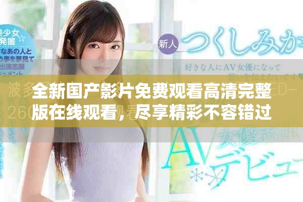 全新國產(chǎn)影片免費觀看高清完整版在線觀看，盡享精彩不容錯過