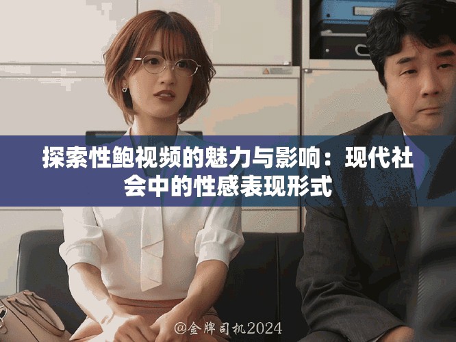 探索性鮑視頻的魅力與影響：現代社會中的性感表現形式