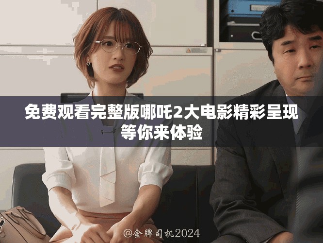 免費(fèi)觀看完整版哪吒2大電影精彩呈現(xiàn)等你來體驗