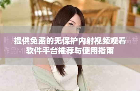 提供免費的無保護內(nèi)射視頻觀看軟件平臺推薦與使用指南
