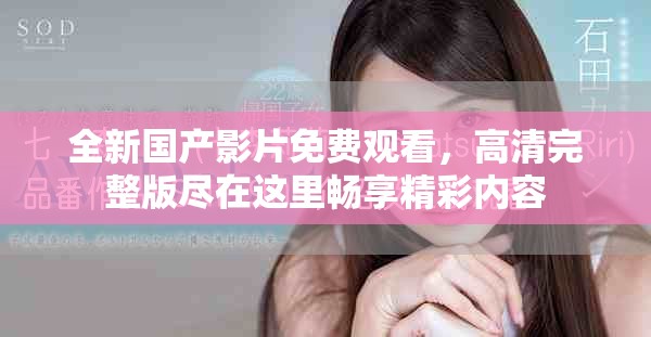全新國產(chǎn)影片免費觀看，高清完整版盡在這里暢享精彩內(nèi)容