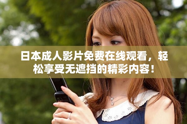 日本成人影片免費在線觀看，輕松享受無遮擋的精彩內(nèi)容！