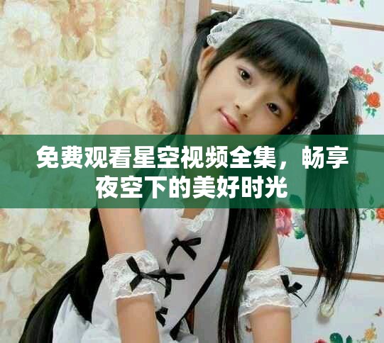 免費(fèi)觀看星空視頻全集，暢享夜空下的美好時(shí)光