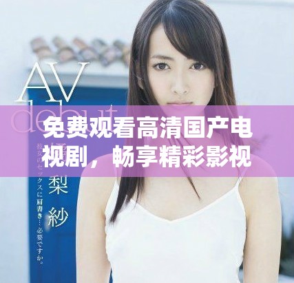 免費觀看高清國產(chǎn)電視劇，暢享精彩影視內(nèi)容的最佳選擇