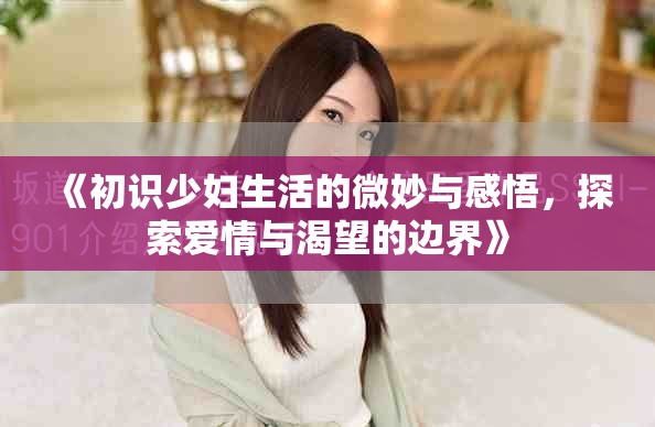 《初識(shí)少婦生活的微妙與感悟，探索愛情與渴望的邊界》