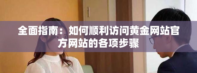 全面指南：如何順利訪問(wèn)黃金網(wǎng)站官方網(wǎng)站的各項(xiàng)步驟