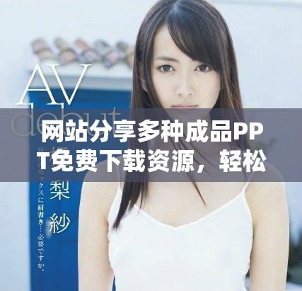 網(wǎng)站分享多種成品PPT免費下載資源，輕松獲取高質(zhì)量課件