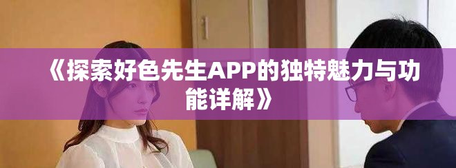 《探索好色先生APP的獨(dú)特魅力與功能詳解》