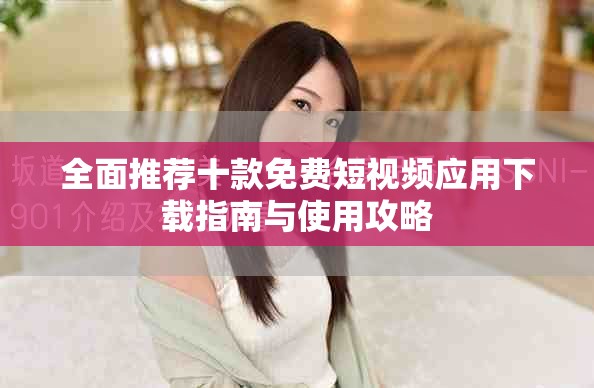 全面推薦十款免費(fèi)短視頻應(yīng)用下載指南與使用攻略