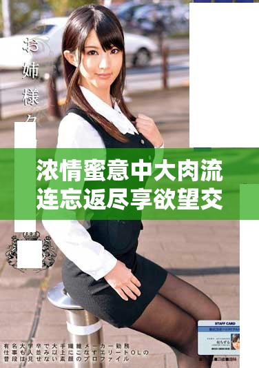 濃情蜜意中大肉流連忘返盡享欲望交融的歡樂時(shí)光