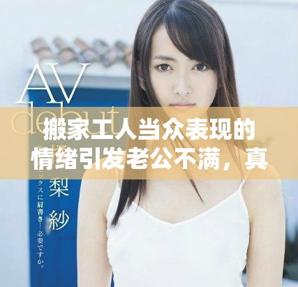 搬家工人當(dāng)眾表現(xiàn)的情緒引發(fā)老公不滿，真相令人意外