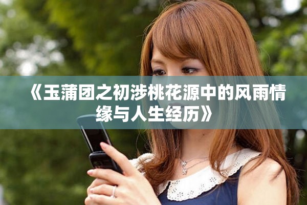 《玉蒲團之初涉桃花源中的風(fēng)雨情緣與人生經(jīng)歷》