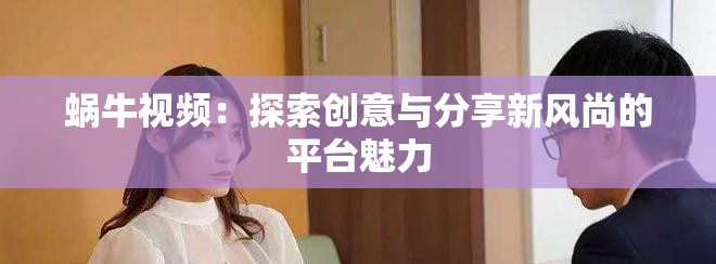 蝸牛視頻：探索創(chuàng)意與分享新風(fēng)尚的平臺魅力