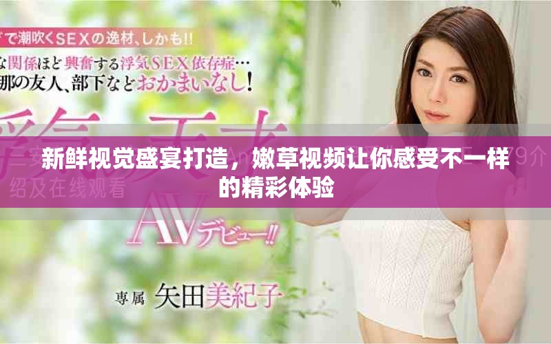 新鮮視覺盛宴打造，嫩草視頻讓你感受不一樣的精彩體驗(yàn)