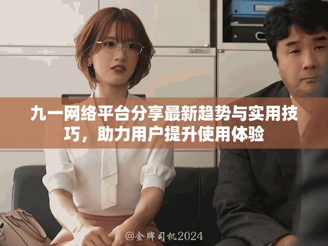 九一網(wǎng)絡(luò)平臺分享最新趨勢與實(shí)用技巧，助力用戶提升使用體驗(yàn)