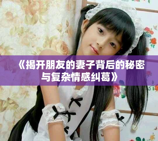 《揭開(kāi)朋友的妻子背后的秘密與復(fù)雜情感糾葛》