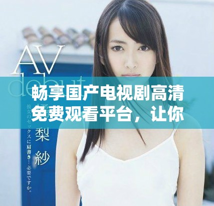 暢享國(guó)產(chǎn)電視劇高清免費(fèi)觀看平臺(tái)，讓你隨時(shí)隨地追劇無(wú)壓力