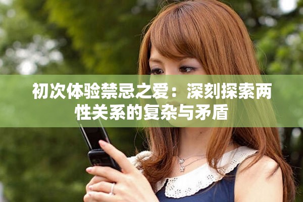 初次體驗(yàn)禁忌之愛(ài)：深刻探索兩性關(guān)系的復(fù)雜與矛盾