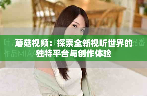 蘑菇視頻：探索全新視聽(tīng)世界的獨(dú)特平臺(tái)與創(chuàng)作體驗(yàn)