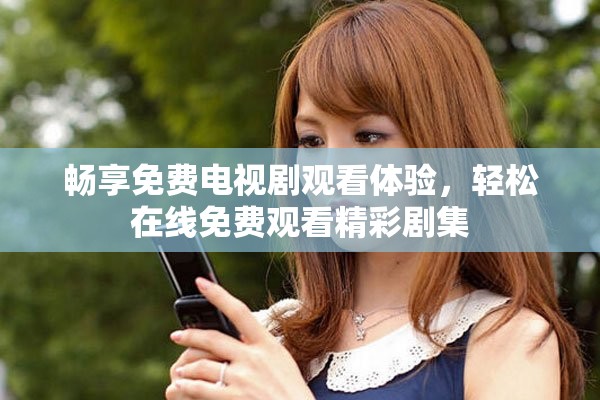 暢享免費(fèi)電視劇觀看體驗(yàn)，輕松在線免費(fèi)觀看精彩劇集