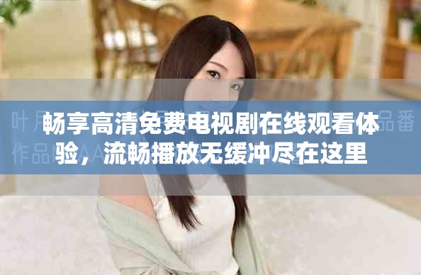 暢享高清免費(fèi)電視劇在線觀看體驗(yàn)，流暢播放無緩沖盡在這里