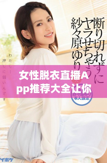 女性脫衣直播App推薦大全讓你盡享多樣選擇與體驗(yàn)