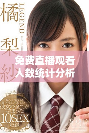 免費直播觀看人數(shù)統(tǒng)計分析熱潮涌動，觀眾如何選擇直播內(nèi)容