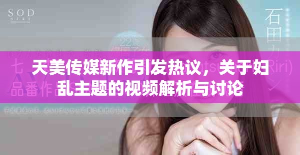 天美傳媒新作引發(fā)熱議，關(guān)于婦亂主題的視頻解析與討論