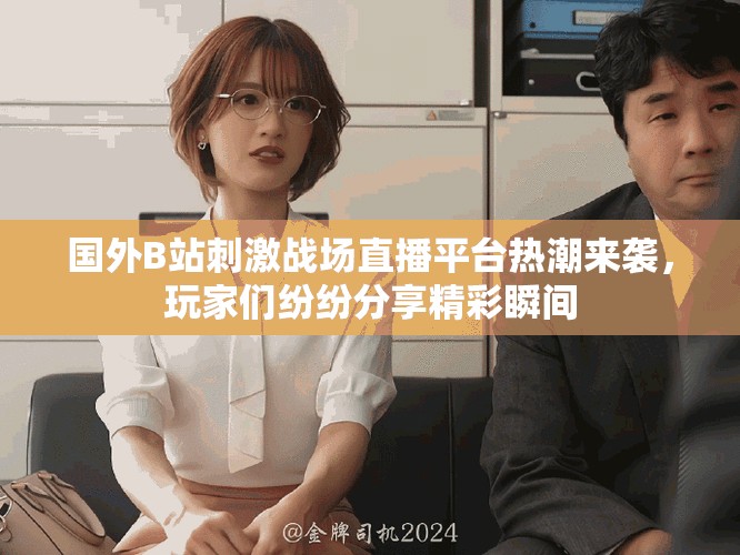 國外B站刺激戰(zhàn)場直播平臺熱潮來襲，玩家們紛紛分享精彩瞬間