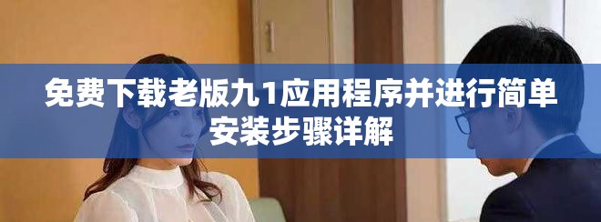 免費(fèi)下載老版九1應(yīng)用程序并進(jìn)行簡(jiǎn)單安裝步驟詳解