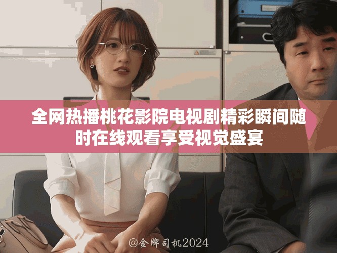 全網(wǎng)熱播桃花影院電視劇精彩瞬間隨時在線觀看享受視覺盛宴