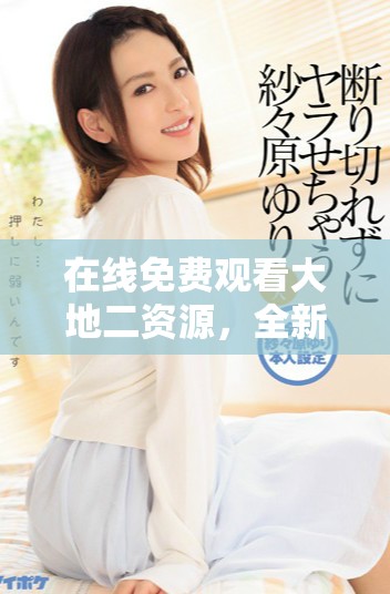 在線免費觀看大地二資源，全新精彩內(nèi)容盡在掌握之中