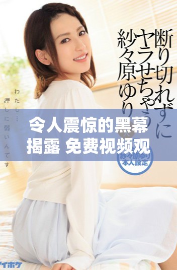 令人震驚的黑幕揭露 免費視頻觀看引發(fā)廣泛關注與討論