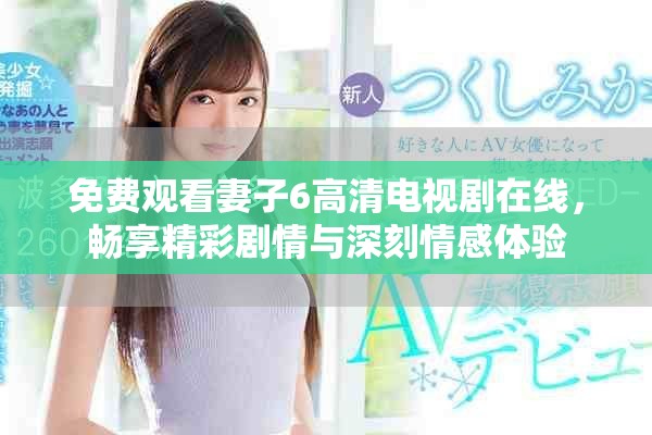 免費觀看妻子6高清電視劇在線，暢享精彩劇情與深刻情感體驗