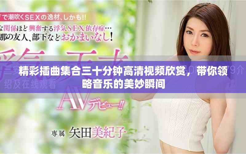 精彩插曲集合三十分鐘高清視頻欣賞，帶你領(lǐng)略音樂(lè)的美妙瞬間