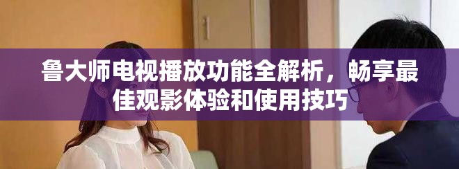 魯大師電視播放功能全解析，暢享最佳觀影體驗(yàn)和使用技巧