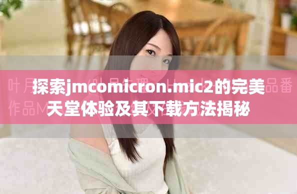探索jmcomicron.mic2的完美天堂體驗及其下載方法揭秘