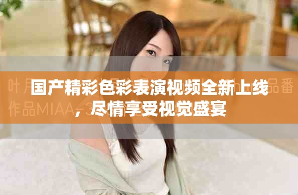 國產(chǎn)精彩色彩表演視頻全新上線，盡情享受視覺盛宴