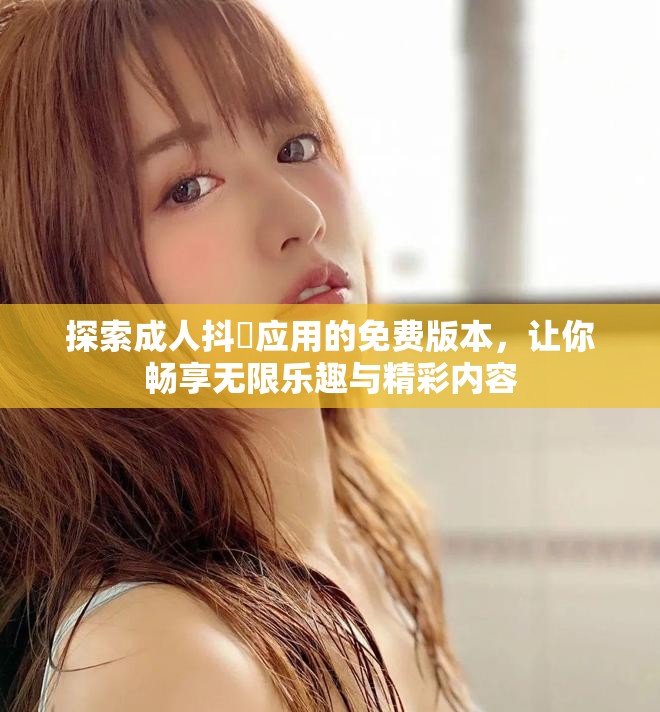 探索成人抖抈應用的免費版本，讓你暢享無限樂趣與精彩內(nèi)容