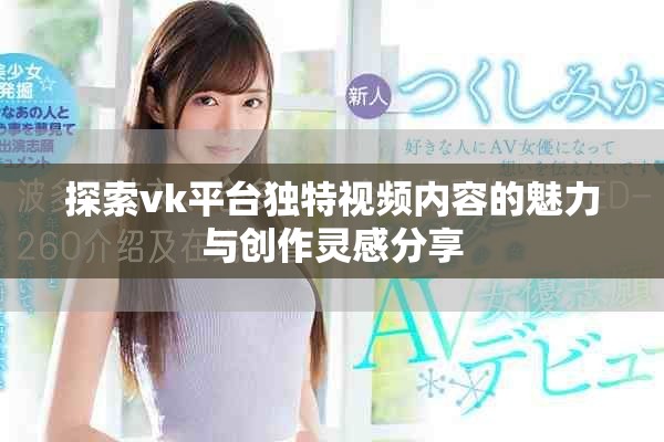 探索vk平臺(tái)獨(dú)特視頻內(nèi)容的魅力與創(chuàng)作靈感分享