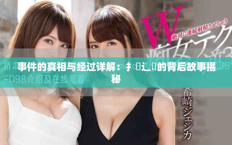 事件的真相與經(jīng)過(guò)詳解：扌喿辶畐的背后故事揭秘