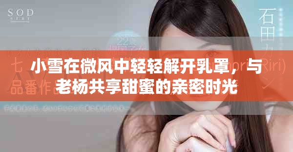 小雪在微風中輕輕解開乳罩，與老楊共享甜蜜的親密時光