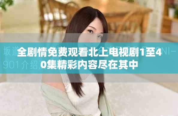 全劇情免費(fèi)觀看北上電視劇1至40集精彩內(nèi)容盡在其中