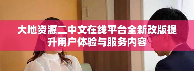 大地資源二中文在線平臺(tái)全新改版提升用戶體驗(yàn)與服務(wù)內(nèi)容