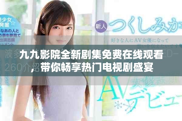 九九影院全新劇集免費在線觀看，帶你暢享熱門電視劇盛宴