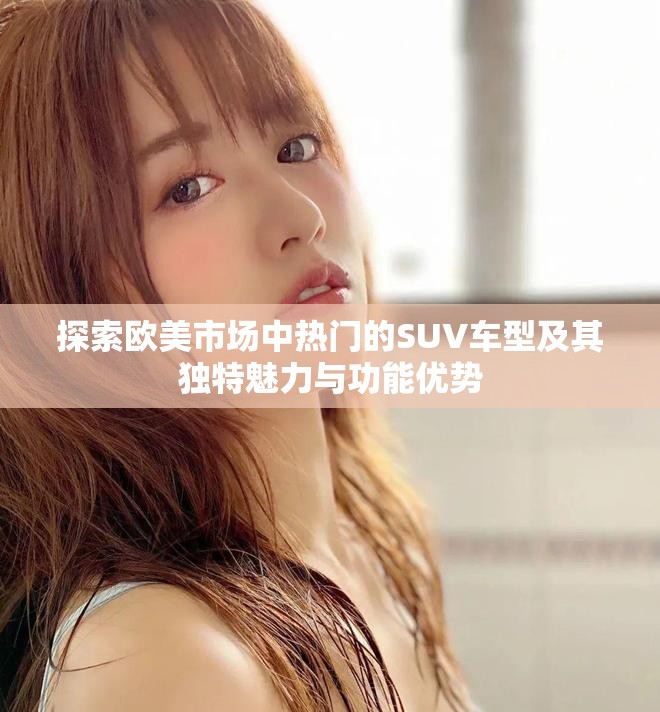 探索歐美市場中熱門的SUV車型及其獨(dú)特魅力與功能優(yōu)勢