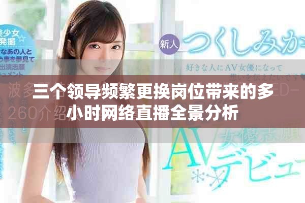 三個領(lǐng)導頻繁更換崗位帶來的多小時網(wǎng)絡(luò)直播全景分析