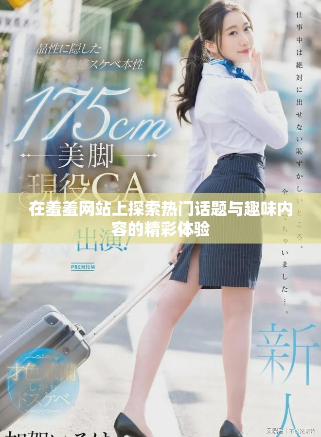 在羞羞網(wǎng)站上探索熱門話題與趣味內(nèi)容的精彩體驗(yàn)