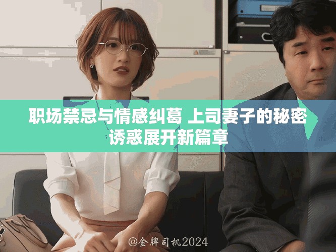 職場(chǎng)禁忌與情感糾葛 上司妻子的秘密誘惑展開(kāi)新篇章