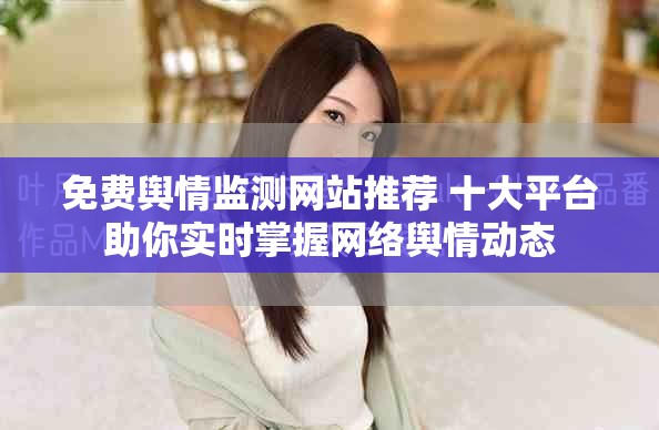 免費輿情監(jiān)測網(wǎng)站推薦 十大平臺助你實時掌握網(wǎng)絡(luò)輿情動態(tài)